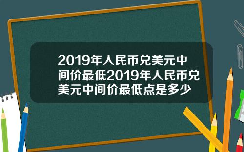 2019年人民币兑美元中间价最低2019年人民币兑美元中间价最低点是多少