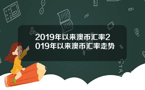 2019年以来澳币汇率2019年以来澳币汇率走势