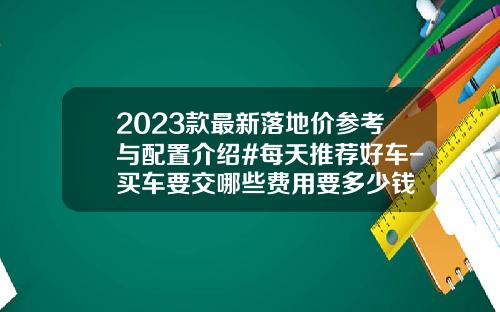 2023款最新落地价参考与配置介绍#每天推荐好车-买车要交哪些费用要多少钱