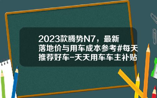 2023款腾势N7，最新落地价与用车成本参考#每天推荐好车-天天用车车主补贴多少