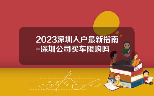 2023深圳入户最新指南-深圳公司买车限购吗