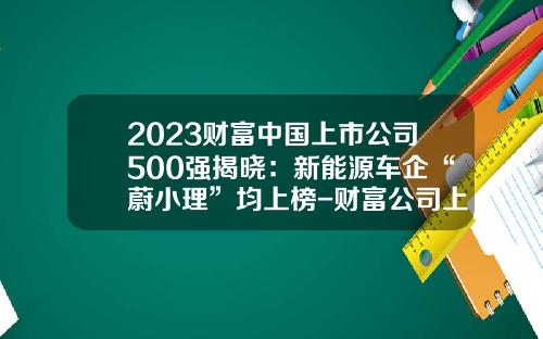 2023财富中国上市公司500强揭晓：新能源车企“蔚小理”均上榜-财富公司上市
