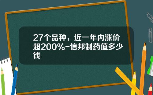 27个品种，近一年内涨价超200%-信邦制药值多少钱