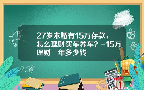 27岁未婚有15万存款，怎么理财买车养车？-15万理财一年多少钱