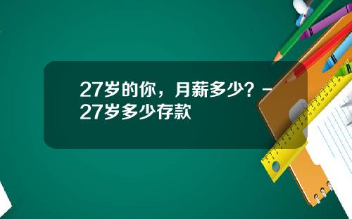 27岁的你，月薪多少？-27岁多少存款