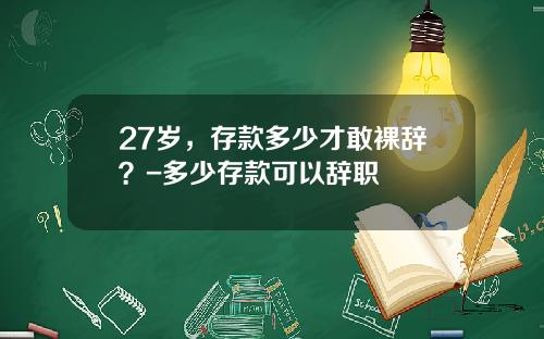 27岁，存款多少才敢裸辞？-多少存款可以辞职