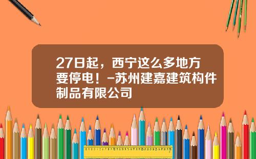 27日起，西宁这么多地方要停电！-苏州建嘉建筑构件制品有限公司