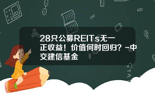 28只公募REITs无一正收益！价值何时回归？-中交建信基金