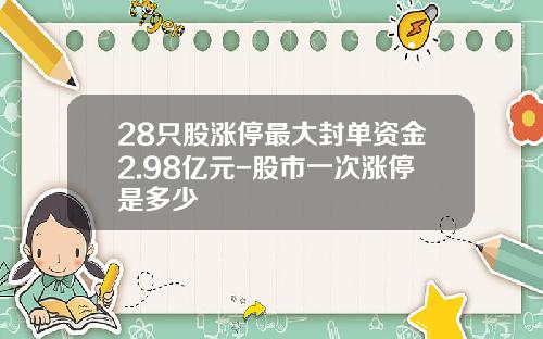 28只股涨停最大封单资金2.98亿元-股市一次涨停是多少