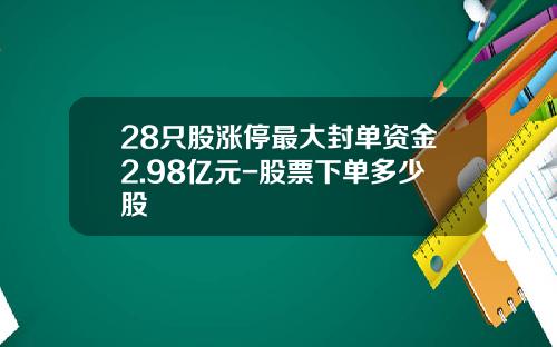 28只股涨停最大封单资金2.98亿元-股票下单多少股