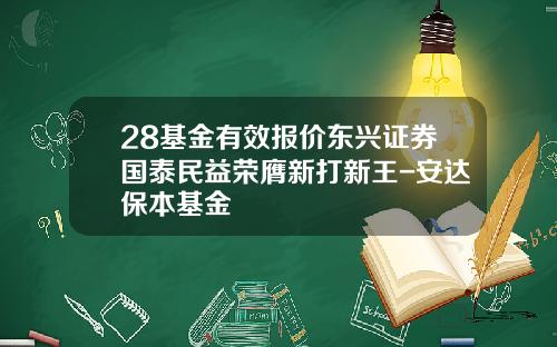 28基金有效报价东兴证券国泰民益荣膺新打新王-安达保本基金