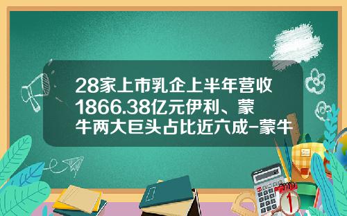 28家上市乳企上半年营收1866.38亿元伊利、蒙牛两大巨头占比近六成-蒙牛是上市公司吗