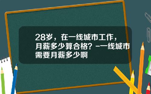28岁，在一线城市工作，月薪多少算合格？-一线城市需要月薪多少啊