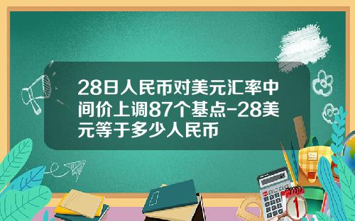 28日人民币对美元汇率中间价上调87个基点-28美元等于多少人民币