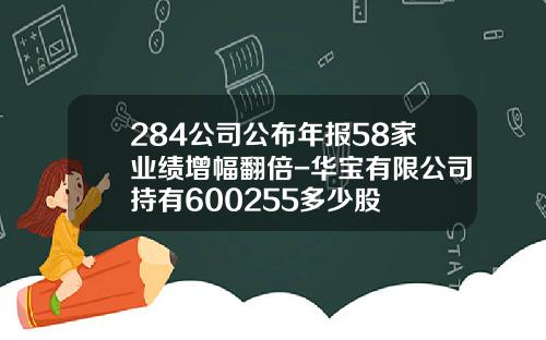 284公司公布年报58家业绩增幅翻倍-华宝有限公司持有600255多少股