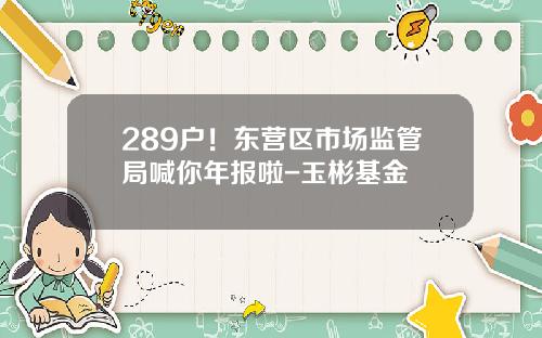 289户！东营区市场监管局喊你年报啦-玉彬基金