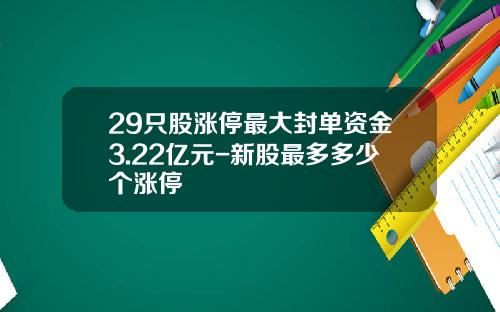 29只股涨停最大封单资金3.22亿元-新股最多多少个涨停