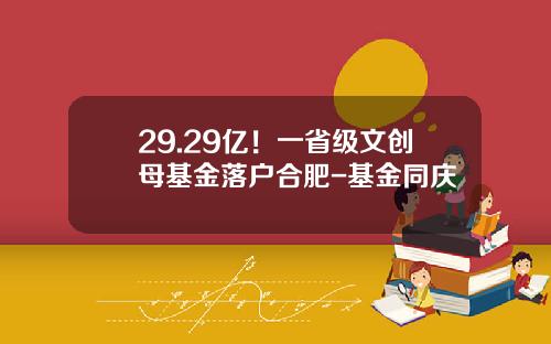 29.29亿！一省级文创母基金落户合肥-基金同庆