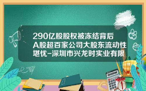 290亿股股权被冻结背后A股超百家公司大股东流动性堪忧-深圳市兴龙时实业有限公司