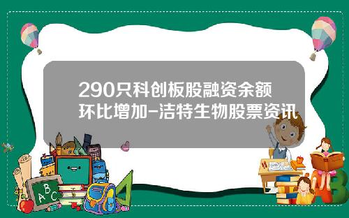 290只科创板股融资余额环比增加-洁特生物股票资讯