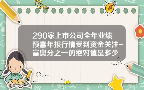 290家上市公司全年业绩预喜年报行情受到资金关注-富奥分之一的绝对值是多少