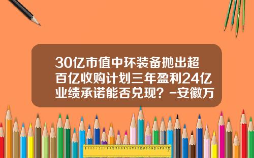 30亿市值中环装备抛出超百亿收购计划三年盈利24亿业绩承诺能否兑现？-安徽万联环保科技股份公司