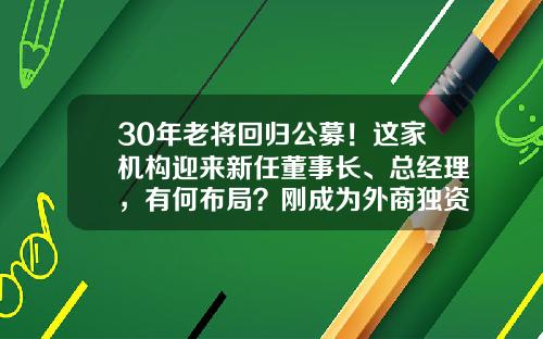 30年老将回归公募！这家机构迎来新任董事长、总经理，有何布局？刚成为外商独资公募-大成基金董事长