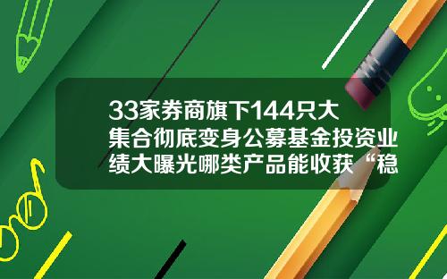 33家券商旗下144只大集合彻底变身公募基金投资业绩大曝光哪类产品能收获“稳稳幸福”？-旗下基金多少只