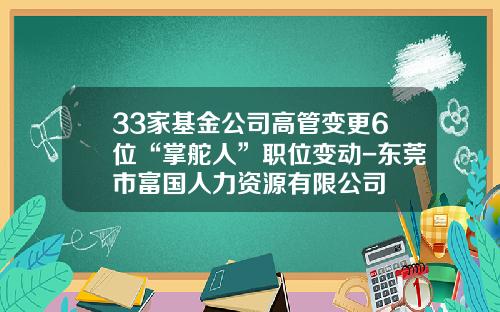 33家基金公司高管变更6位“掌舵人”职位变动-东莞市富国人力资源有限公司