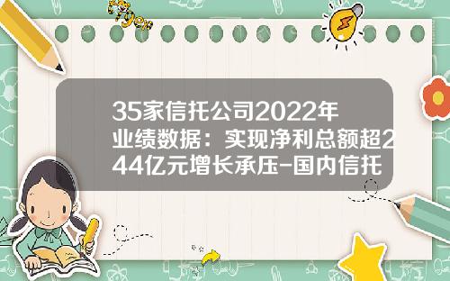 35家信托公司2022年业绩数据：实现净利总额超244亿元增长承压-国内信托公司排行榜