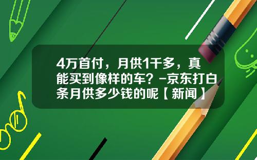 4万首付，月供1千多，真能买到像样的车？-京东打白条月供多少钱的呢【新闻】