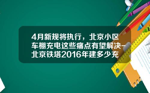 4月新规将执行，北京小区车棚充电这些痛点有望解决-北京铁塔2016年建多少充电桩【新闻】