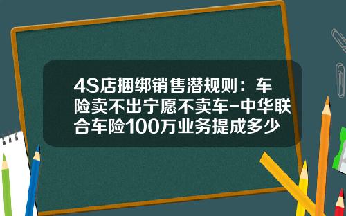 4S店捆绑销售潜规则：车险卖不出宁愿不卖车-中华联合车险100万业务提成多少【新闻】