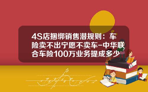 4S店捆绑销售潜规则：车险卖不出宁愿不卖车-中华联合车险100万业务提成多少【新闻】