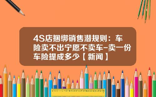 4S店捆绑销售潜规则：车险卖不出宁愿不卖车-卖一份车险提成多少【新闻】