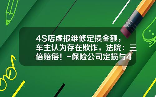 4S店虚报维修定损金额，车主认为存在欺诈，法院：三倍赔偿！-保险公司定损与4s定损【新闻】