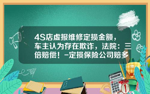 4S店虚报维修定损金额，车主认为存在欺诈，法院：三倍赔偿！-定损保险公司赔多少【新闻】
