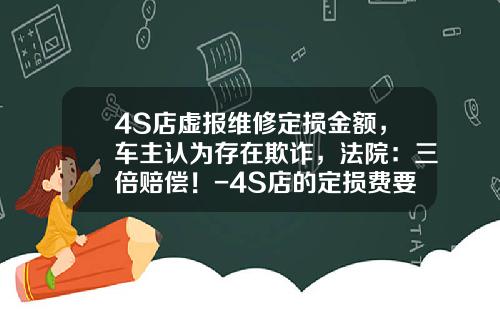 4S店虚报维修定损金额，车主认为存在欺诈，法院：三倍赔偿！-4S店的定损费要多少【新闻】