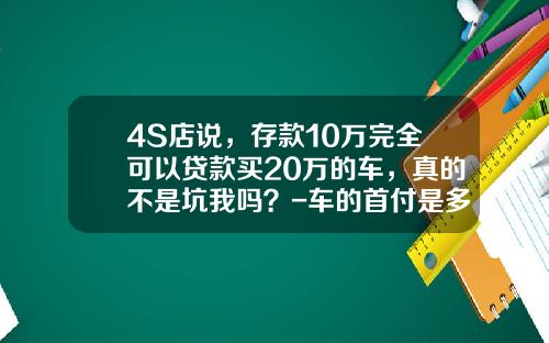 4S店说，存款10万完全可以贷款买20万的车，真的不是坑我吗？-车的首付是多少【新闻】