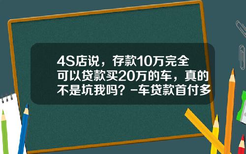 4S店说，存款10万完全可以贷款买20万的车，真的不是坑我吗？-车贷款首付多少【新闻】