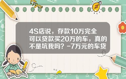 4S店说，存款10万完全可以贷款买20万的车，真的不是坑我吗？-7万元的车贷月供多少【新闻】