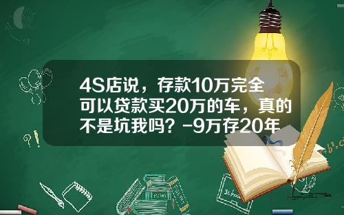 4S店说，存款10万完全可以贷款买20万的车，真的不是坑我吗？-9万存20年利息多少【新闻】