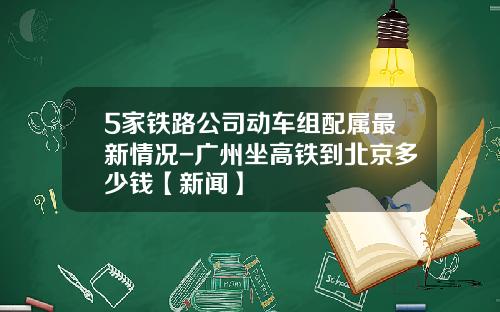 5家铁路公司动车组配属最新情况-广州坐高铁到北京多少钱【新闻】
