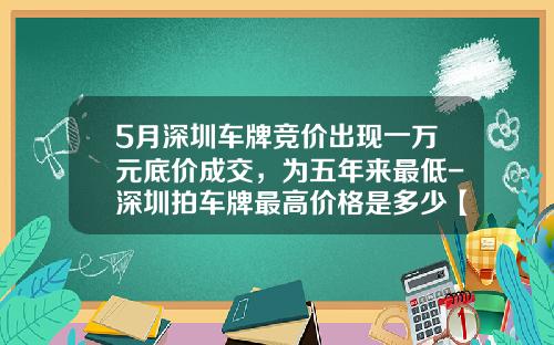 5月深圳车牌竞价出现一万元底价成交，为五年来最低-深圳拍车牌最高价格是多少【新闻】