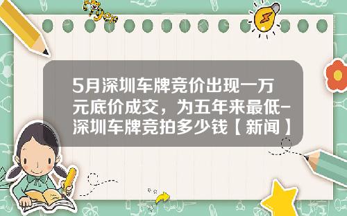 5月深圳车牌竞价出现一万元底价成交，为五年来最低-深圳车牌竞拍多少钱【新闻】
