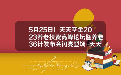 5月25日！天天基金2023养老投资高峰论坛暨养老36计发布会闪亮登场-天天基金排名