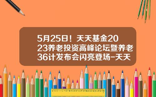 5月25日！天天基金2023养老投资高峰论坛暨养老36计发布会闪亮登场-天天基金教学