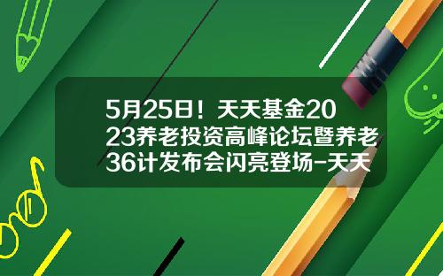 5月25日！天天基金2023养老投资高峰论坛暨养老36计发布会闪亮登场-天天基金管理有限公司