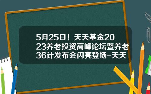 5月25日！天天基金2023养老投资高峰论坛暨养老36计发布会闪亮登场-天天天基金网