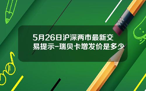5月26日沪深两市最新交易提示-瑞贝卡增发价是多少